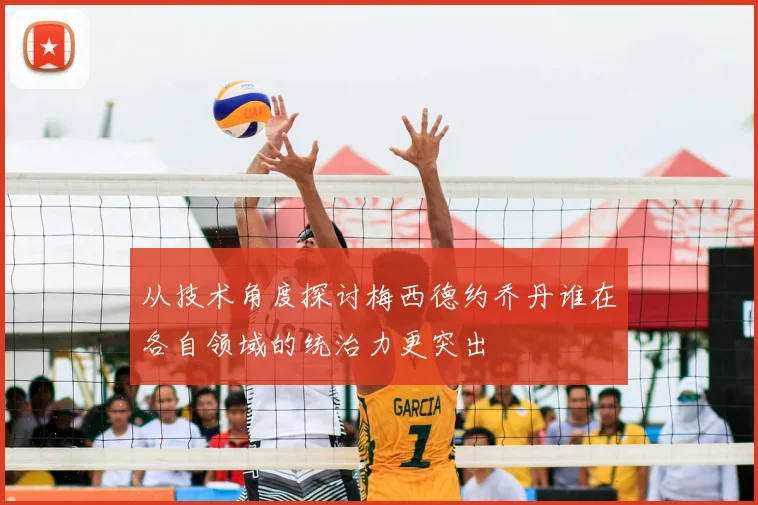 从技术角度探讨梅西德约乔丹谁在各自领域的统治力更突出