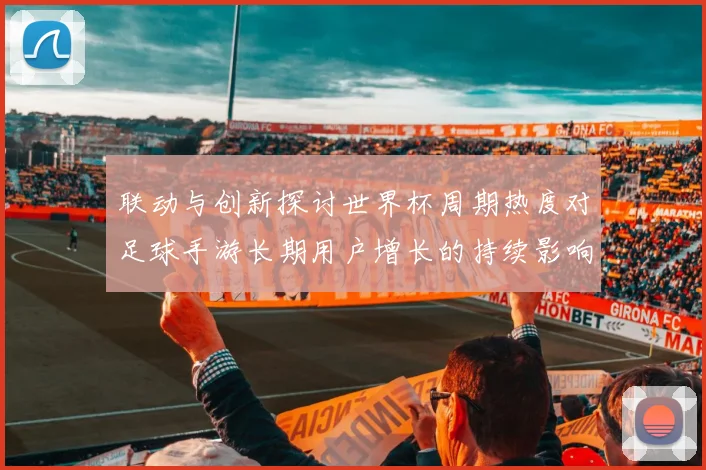 联动与创新探讨世界杯周期热度对足球手游长期用户增长的持续影响力