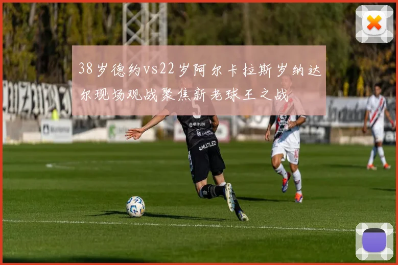 38岁德约vs22岁阿尔卡拉斯岁纳达尔现场观战聚焦新老球王之战