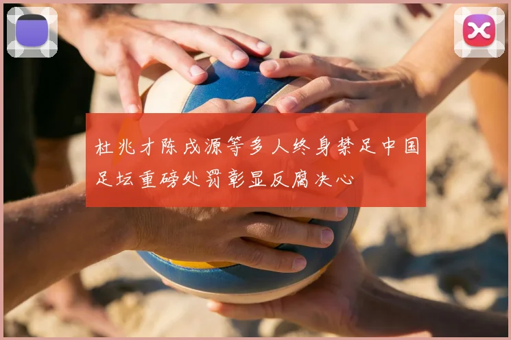 杜兆才陈戌源等多人终身禁足中国足坛重磅处罚彰显反腐决心