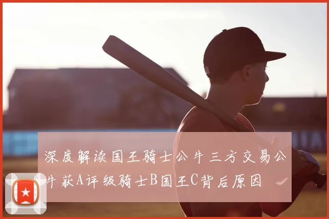 深度解读国王骑士公牛三方交易公牛获A评级骑士B国王C背后原因