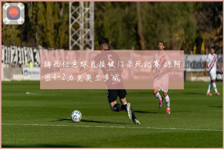 梅西任意球直接破门杀死比赛 迈阿密4-2力克奥兰多城