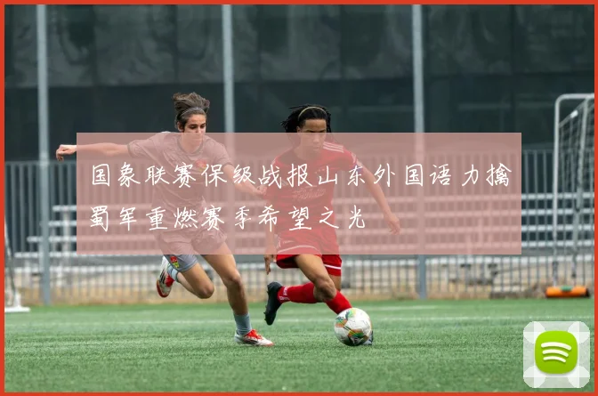 国象联赛保级战报山东外国语力擒蜀军重燃赛季希望之光