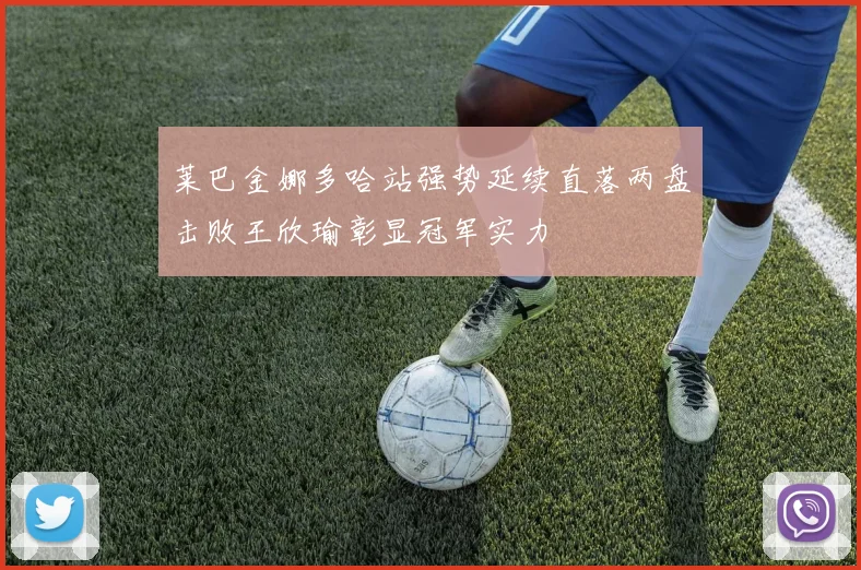 莱巴金娜多哈站强势延续直落两盘击败王欣瑜彰显冠军实力