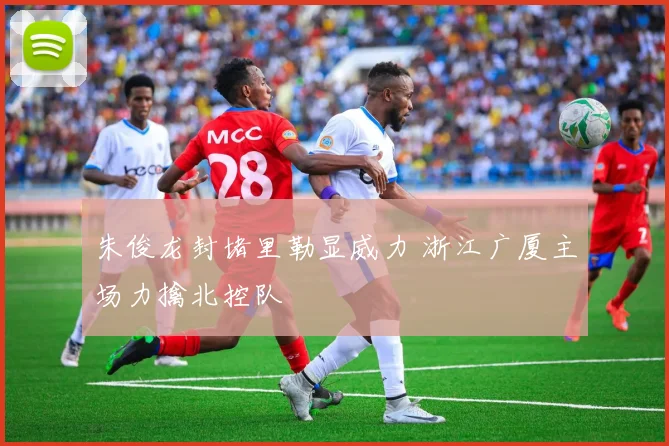 朱俊龙封堵里勒显威力 浙江广厦主场力擒北控队