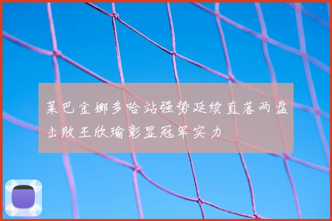 莱巴金娜多哈站强势延续直落两盘击败王欣瑜彰显冠军实力