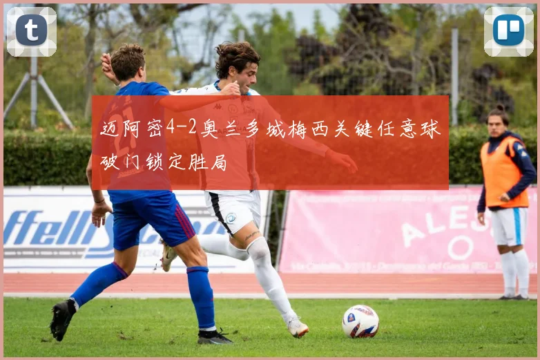 迈阿密4-2奥兰多城梅西关键任意球破门锁定胜局