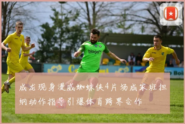 成龙现身漫威蜘蛛侠4片场成家班担纲动作指导引爆体育跨界合作