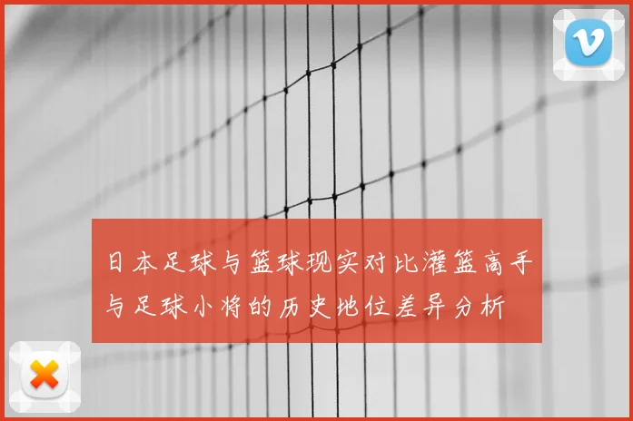 日本足球与篮球现实对比灌篮高手与足球小将的历史地位差异分析