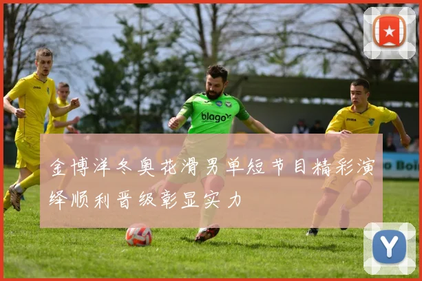 金博洋冬奥花滑男单短节目精彩演绎顺利晋级彰显实力