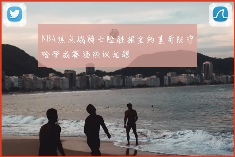 NBA焦点战骑士险胜掘金约基奇防守哈登成赛场热议话题