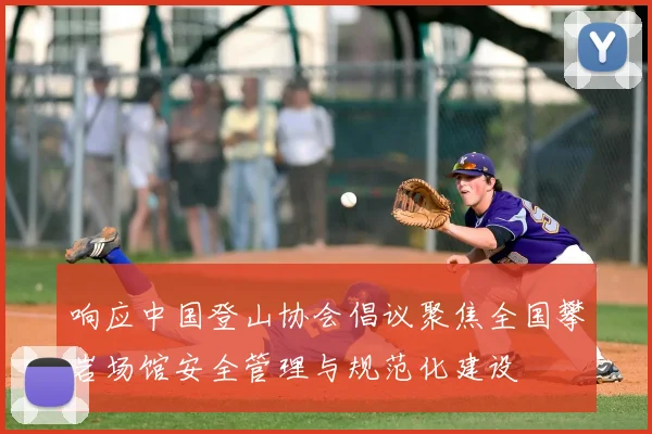 响应中国登山协会倡议聚焦全国攀岩场馆安全管理与规范化建设