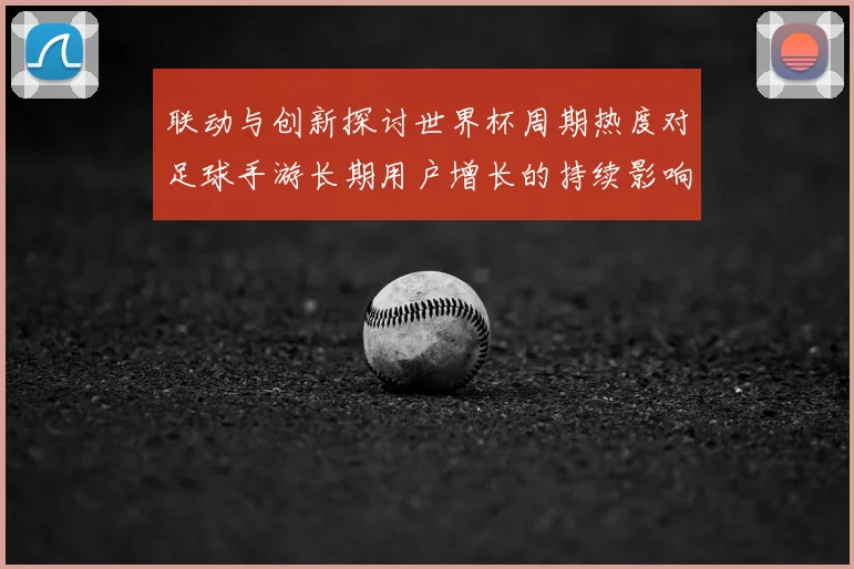 联动与创新探讨世界杯周期热度对足球手游长期用户增长的持续影响力