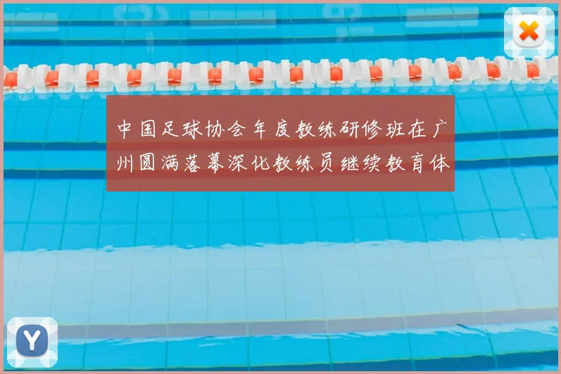 中国足球协会年度教练研修班在广州圆满落幕深化教练员继续教育体系