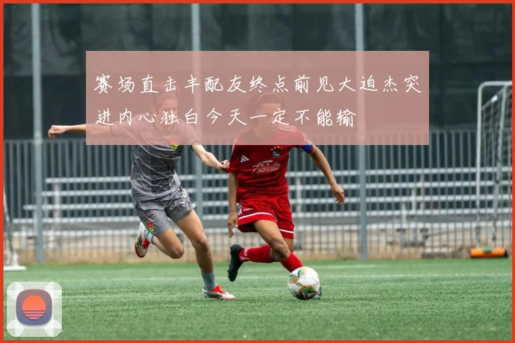 赛场直击丰配友终点前见大迫杰突进内心独白今天一定不能输