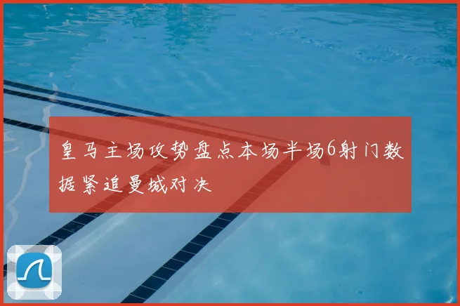 皇马主场攻势盘点本场半场6射门数据紧追曼城对决