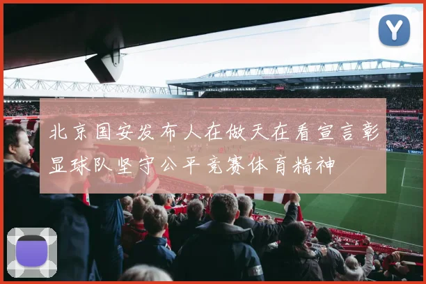 北京国安发布人在做天在看宣言彰显球队坚守公平竞赛体育精神