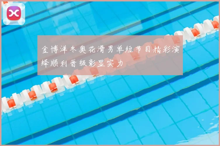 金博洋冬奥花滑男单短节目精彩演绎顺利晋级彰显实力