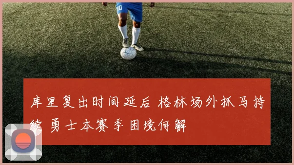 库里复出时间延后 格林场外抓马持续 勇士本赛季困境何解